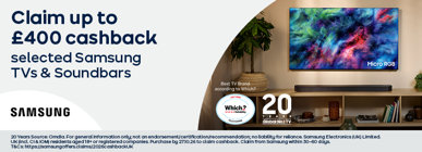 Claim up to £400 cashback on selected Samsung TVs & Soundbars 20 Years Source: Omdia. For general information only; not an endorsement/certification/recommendation; no liability for reliance. Samsung Electronics (UK) Limited. UK (incl. CI & IOM) residents aged 18+ or registered companies. Purchase by 27.10.26 to claim cashback. Claim from Samsung within 30-60 days. T&Cs: https://samsungofferclaims/2026cashbackUK 