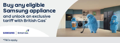 Buy any eligible Samsung appliance and unlock an exclusive tariff with British Gas* *T&amp;Cs apply 