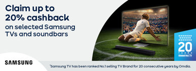 Claim up to 20% cashback on selected TVs and soundbars *Samsung TV has been ranked No.1 selling TV Brand for 20 consecutive years by Omdia.